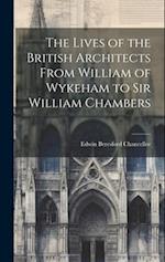 The Lives of the British Architects From William of Wykeham to Sir William Chambers 