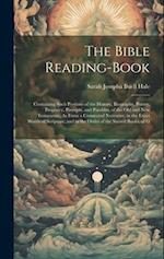 The Bible Reading-Book: Containing Such Portions of the History, Biography, Poetry, Prophecy, Precepts, and Parables, of the Old and New Testaments, A