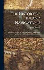 The History of Inland Navigations: Particularly Those of the Duke of Bridgwater, in Lancashire and Cheshire; and the Intended One Promoted 
