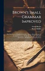 Brown's Small Grammar Improved: The First Lines of English Grammar : Being a Brief Abstract of the Author's Larger Work, the "Institutes of English Gr