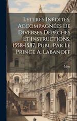 Lettres Inédites, Accompagnées De Diverses Dépêches Et Instructions, 1558-1587, Publ. Par Le Prince A. Labanoff