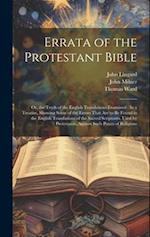 Errata of the Protestant Bible: Or, the Truth of the English Translations Examined : In a Treatise, Showing Some of the Errors That Are to Be Found in