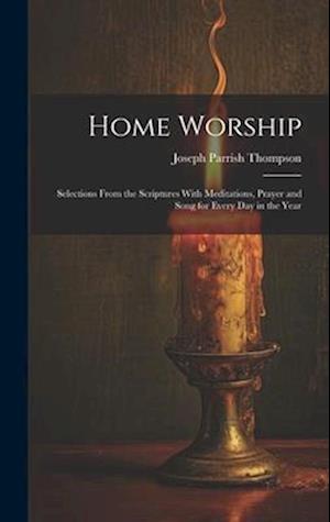 Home Worship: Selections From the Scriptures With Meditations, Prayer and Song for Every Day in the Year