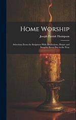 Home Worship: Selections From the Scriptures With Meditations, Prayer and Song for Every Day in the Year 