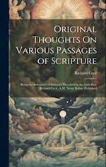 Original Thoughts On Various Passages of Scripture: Being the Substance of Sermons Preached by the Late Rev. Richard Cecil, A.M. Never Before Publishe