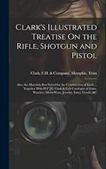 Clark's Illustrated Treatise On the Rifle, Shotgun and Pistol: Also, the Materials Best Suited for the Construction of Each ... Together With H.F [#] 