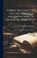 A Brief Account of the Life, Writings, and Inventions of Sir Samuel Morland: Master of Mechanics to Charles the Second 