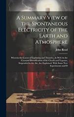 A Summary View of the Spontaneous Electricity of the Earth and Atmosphere: Wherein the Causes of Lightning and Thunder, As Well As the Constant Electr