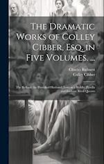 The Dramatic Works of Colley Cibber, Esq. in Five Volumes. ...: The Refusal; the Provoked Husband; Love in a Riddle; Perolla and Izadora; Rival Queans