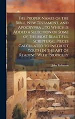 The Proper Names of the Bible, New Testament, and Apocrypha ... to Which Is Added a Selection of Some of the Most Beautiful Scriptural Pieces Calculat