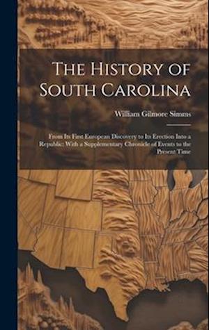The History of South Carolina: From Its First European Discovery to Its Erection Into a Republic: With a Supplementary Chronicle of Events to the Pres