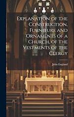 Explanation of the Construction, Furniture and Ornaments of a Church, of the Vestments of the Clergy 