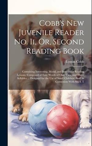 Cobb's New Juvenile Reader No. Ii, Or, Second Reading Book: Containing Interesting, Moral, and Instructive Reading Lessons, Composed of Easy Words of