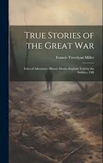 True Stories of the Great war; Tales of Adventure--heroic Deeds--exploits Told by the Soldiers, Offi 