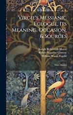 Virgil's Messianic Eclogue, Its Meaning, Occasion, & Sources: Three Studies 