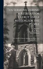 Ten Sermons During a Retreat for Clergy and a Mission for the People: At S. Saviour's Church, Leeds, in the Octave of its Consecration 1845 