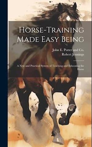 Horse-Training Made Easy Being: A New and Practical System of Teaching and Educating the Horse