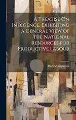 A Treatise On Indigence, Exhibiting a General View of the National Resources for Productive Labour 