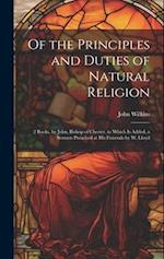 Of the Principles and Duties of Natural Religion: 2 Books, by John, Bishop of Chester. to Which Is Added, a Sermon Preached at His Funerals by W. Lloy
