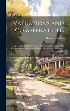 Valuations and Compensations: A Text-Book On the Practice of Valuing Property and On Compensations in Relation Thereto, for the Use of Architects, Sur