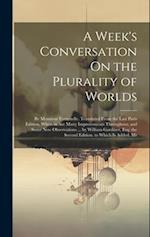 A Week's Conversation On the Plurality of Worlds: By Monsieur Fontenelle. Translated From the Last Paris Edition, Wherein Are Many Improvements Throug