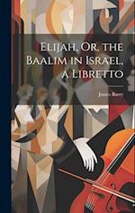 Elijah, Or, the Baalim in Israel, a Libretto 