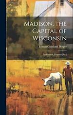 Madison, the Capital of Wisconsin: Its Growth, Progress [&c.] 