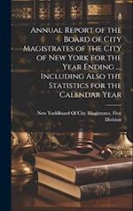 Annual Report of the Board of City Magistrates of the City of New York for the Year Ending ..., Including Also the Statistics for the Calendar Year 