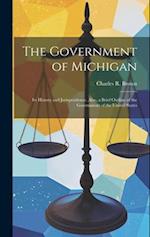 The Government of Michigan: Its History and Jurisprudence. Also, a Brief Outline of the Government of the United States 