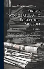 Kirby's Wonderful and Eccentric Museum; Or, Magazine of Remarkable Characters. Including All the Curiosities of Nature and Art, From the Remotest Peri