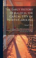 The Early History of Raleigh, the Capital City of North Carolina: A Centennial Address Delivered by Invitation of the Committee on the Centennial Cele