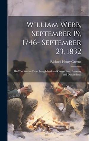 William Webb, September 19, 1746- September 23, 1832; his war Service From Long Island and Connecticut, Ancestry and Descendants