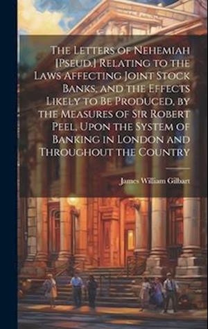 The Letters of Nehemiah [Pseud.] Relating to the Laws Affecting Joint Stock Banks, and the Effects Likely to Be Produced, by the Measures of Sir Rober