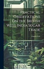 Practical Observations On the British West India Sugar Trade 
