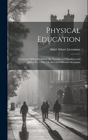 Physical Education: A Lecture Delivered Before the Teachers of Hamilton and Butler Co. Ohio, On Several Different Occasions