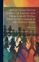Reflections On the Subject of Emigration From Europe With a View to Settlement in the United States: Containing Brief Sketches of the Moral and Politi