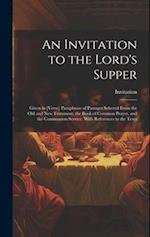 An Invitation to the Lord's Supper: Given in [Verse] Paraphrase of Passages Selected From the Old and New Testament, the Book of Common Prayer, and th