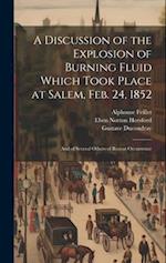 A Discussion of the Explosion of Burning Fluid Which Took Place at Salem, Feb. 24, 1852: And of Several Others of Recent Occurrence 