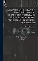 A Treatise On the Law of Bills of Exchange, Promissory-Notes, Bank Notes, Bankers' Notes, and Checks On Bankers, in Scotland: Including a Summary of E