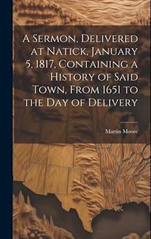 A Sermon, Delivered at Natick, January 5, 1817, Containing a History of Said Town, From 1651 to the day of Delivery