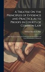 A Treatise On the Principles of Evidence and Practice As to Proofs in Courts of Common Law: With Elementary Rules for Conducting the Examination and C