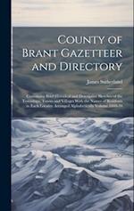 County of Brant Gazetteer and Directory: Containing Brief Historical and Descriptive Sketches of the Townships, Towns and Villages With the Names of R
