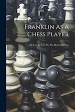 Franklin As A Chess Player: His Famous Essay On The Morals Of Chess 