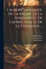 L'aurore Naissante, Ou La Racine De La Philosophie, De L'astrologie Et De La Theologie ...