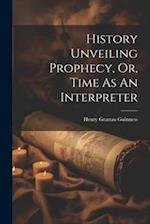 History Unveiling Prophecy, Or, Time As An Interpreter 