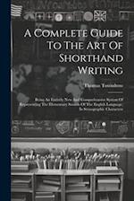 A Complete Guide To The Art Of Shorthand Writing: Being An Entirely New And Comprehensive System Of Representing The Elementary Sounds Of The English 