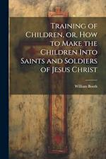 Training of Children, or, How to Make the Children Into Saints and Soldiers of Jesus Christ 