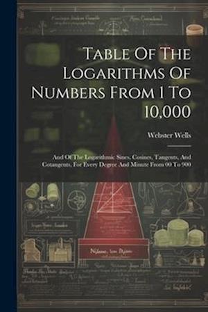 Table Of The Logarithms Of Numbers From 1 To 10,000: And Of The Logarithmic Sines, Cosines, Tangents, And Cotangents, For Every Degree And Minute From
