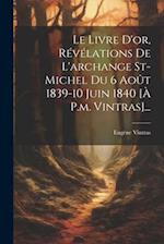 Le Livre D'or, Révélations De L'archange St-michel Du 6 Août 1839-10 Juin 1840 [à P.m. Vintras]...