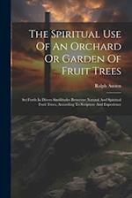 The Spiritual Use Of An Orchard Or Garden Of Fruit Trees: Set Forth In Divers Similitudes Betweene Natural And Spiritual Fruit Trees, According To Scr